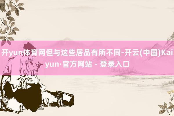 开yun体育网但与这些居品有所不同-开云(中国)Kaiyun·官方网站 - 登录入口