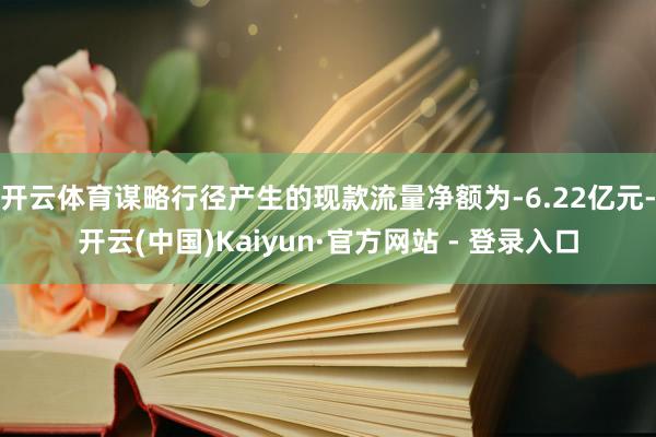 开云体育谋略行径产生的现款流量净额为-6.22亿元-开云(中国)Kaiyun·官方网站 - 登录入口