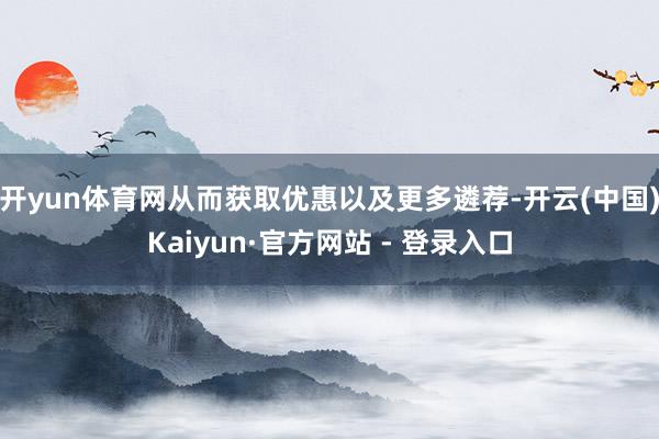 开yun体育网从而获取优惠以及更多遴荐-开云(中国)Kaiyun·官方网站 - 登录入口