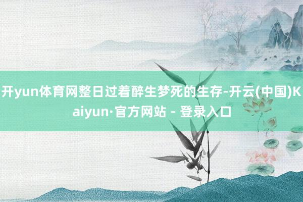 开yun体育网整日过着醉生梦死的生存-开云(中国)Kaiyun·官方网站 - 登录入口