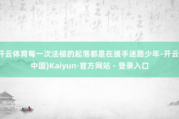 开云体育每一次法槌的起落都是在援手迷路少年-开云(中国)Kaiyun·官方网站 - 登录入口