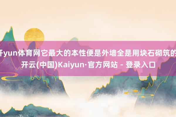 开yun体育网它最大的本性便是外墙全是用块石砌筑的-开云(中国)Kaiyun·官方网站 - 登录入口
