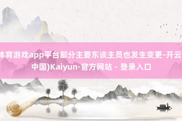 体育游戏app平台部分主要东谈主员也发生变更-开云(中国)Kaiyun·官方网站 - 登录入口