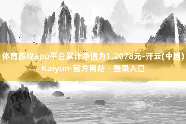 体育游戏app平台累计净值为1.2078元-开云(中国)Kaiyun·官方网站 - 登录入口