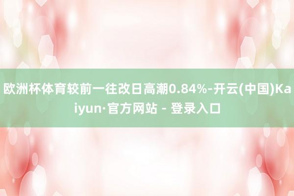 欧洲杯体育较前一往改日高潮0.84%-开云(中国)Kaiyun·官方网站 - 登录入口