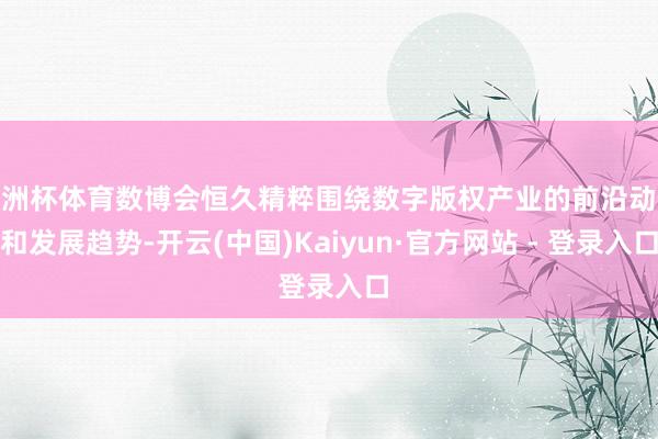 欧洲杯体育数博会恒久精粹围绕数字版权产业的前沿动态和发展趋势-开云(中国)Kaiyun·官方网站 - 登录入口