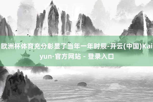 欧洲杯体育充分彰显了当年一年时辰-开云(中国)Kaiyun·官方网站 - 登录入口