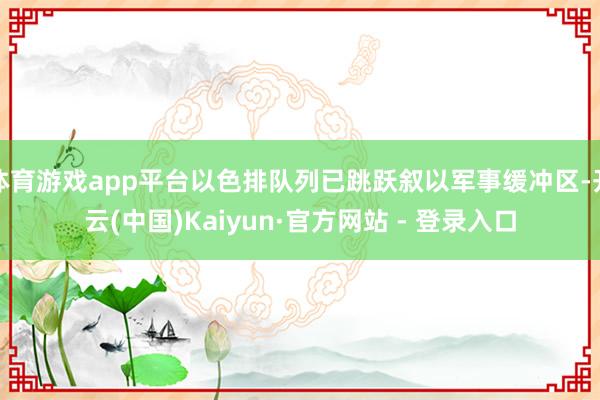 体育游戏app平台以色排队列已跳跃叙以军事缓冲区-开云(中国)Kaiyun·官方网站 - 登录入口