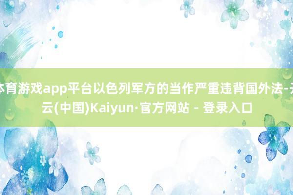 体育游戏app平台以色列军方的当作严重违背国外法-开云(中国)Kaiyun·官方网站 - 登录入口