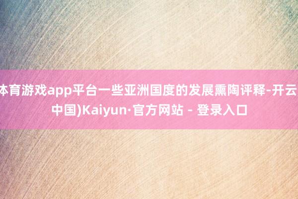 体育游戏app平台一些亚洲国度的发展熏陶评释-开云(中国)Kaiyun·官方网站 - 登录入口