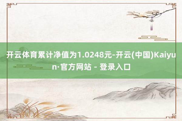 开云体育累计净值为1.0248元-开云(中国)Kaiyun·官方网站 - 登录入口