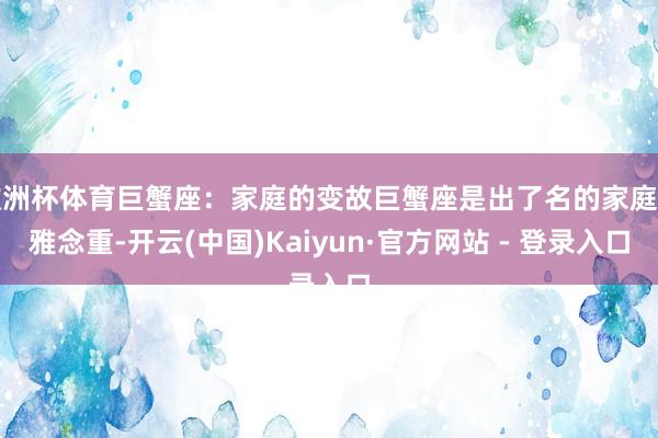 欧洲杯体育巨蟹座：家庭的变故巨蟹座是出了名的家庭不雅念重-开云(中国)Kaiyun·官方网站 - 登录入口