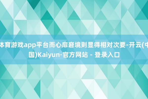 体育游戏app平台而心扉窘境则显得相对次要-开云(中国)Kaiyun·官方网站 - 登录入口