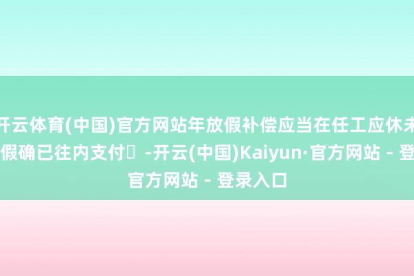 开云体育(中国)官方网站年放假补偿应当在任工应休未休年放假确已往内支付‌-开云(中国)Kaiyun·官方网站 - 登录入口