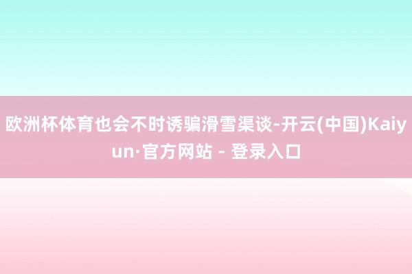 欧洲杯体育也会不时诱骗滑雪渠谈-开云(中国)Kaiyun·官方网站 - 登录入口