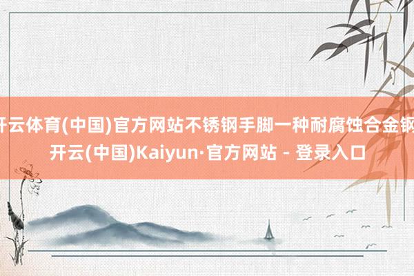 开云体育(中国)官方网站不锈钢手脚一种耐腐蚀合金钢-开云(中国)Kaiyun·官方网站 - 登录入口