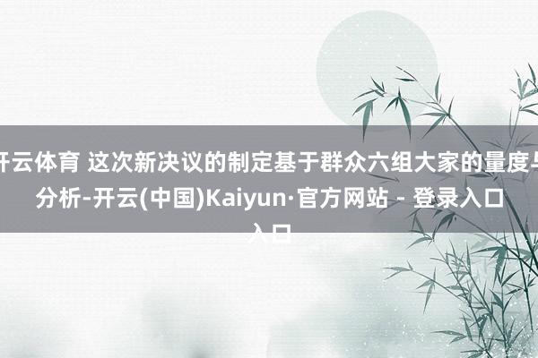 开云体育 这次新决议的制定基于群众六组大家的量度与分析-开云(中国)Kaiyun·官方网站 - 登录入口