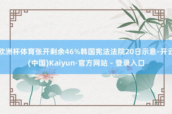欧洲杯体育张开剩余46%韩国宪法法院20日示意-开云(中国)Kaiyun·官方网站 - 登录入口