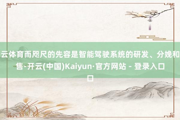 开云体育而咫尺的先容是智能驾驶系统的研发、分娩和销售-开云(中国)Kaiyun·官方网站 - 登录入口