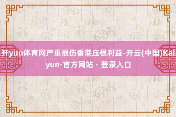 开yun体育网严重损伤香港压根利益-开云(中国)Kaiyun·官方网站 - 登录入口
