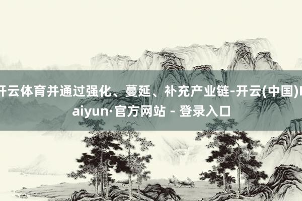 开云体育并通过强化、蔓延、补充产业链-开云(中国)Kaiyun·官方网站 - 登录入口