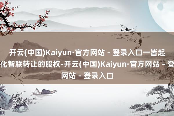 开云(中国)Kaiyun·官方网站 - 登录入口一皆起首于传化智联转让的股权-开云(中国)Kaiyun·官方网站 - 登录入口