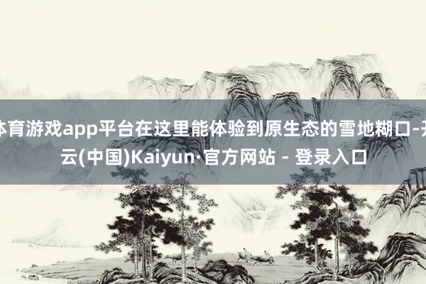 体育游戏app平台在这里能体验到原生态的雪地糊口-开云(中国)Kaiyun·官方网站 - 登录入口