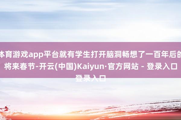 体育游戏app平台就有学生打开脑洞畅想了一百年后的将来春节-开云(中国)Kaiyun·官方网站 - 登录入口