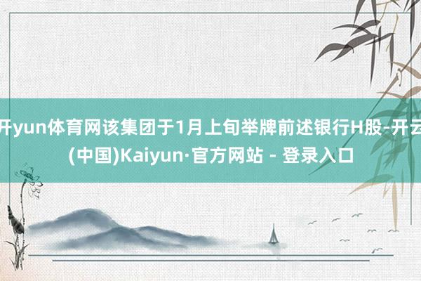 开yun体育网该集团于1月上旬举牌前述银行H股-开云(中国)Kaiyun·官方网站 - 登录入口