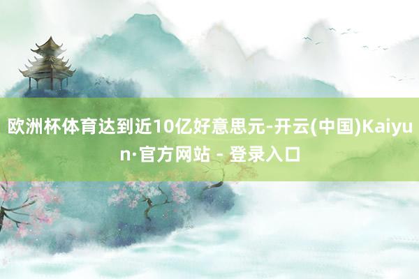 欧洲杯体育达到近10亿好意思元-开云(中国)Kaiyun·官方网站 - 登录入口