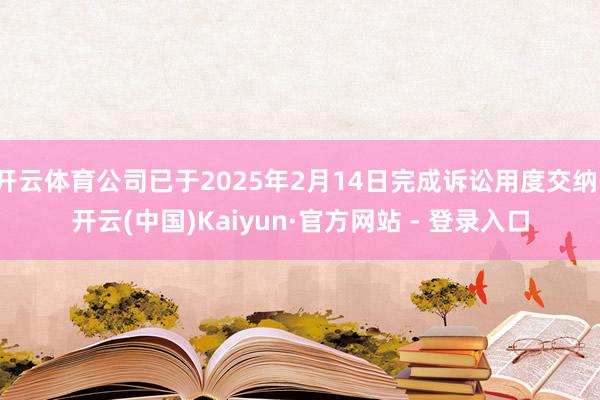 开云体育公司已于2025年2月14日完成诉讼用度交纳-开云(中国)Kaiyun·官方网站 - 登录入口