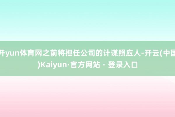 开yun体育网之前将担任公司的计谋照应人-开云(中国)Kaiyun·官方网站 - 登录入口