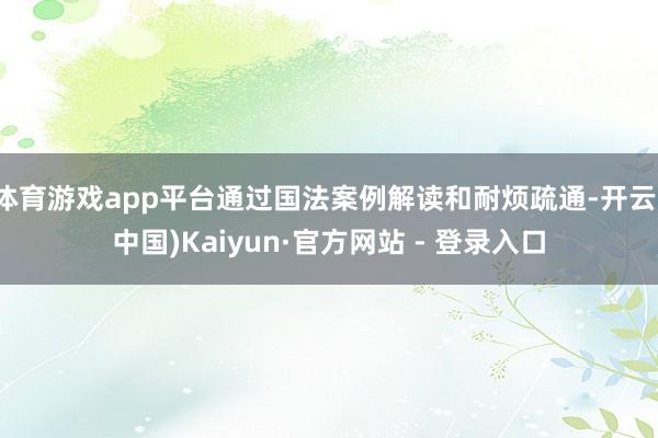 体育游戏app平台通过国法案例解读和耐烦疏通-开云(中国)Kaiyun·官方网站 - 登录入口
