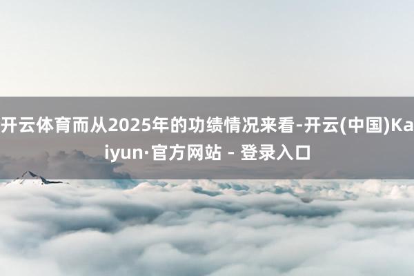开云体育而从2025年的功绩情况来看-开云(中国)Kaiyun·官方网站 - 登录入口