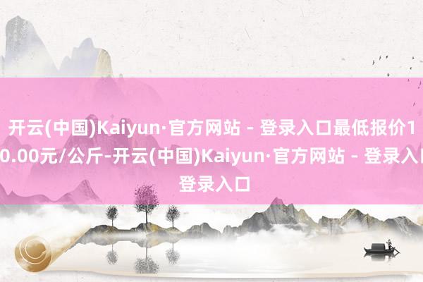 开云(中国)Kaiyun·官方网站 - 登录入口最低报价160.00元/公斤-开云(中国)Kaiyun·官方网站 - 登录入口