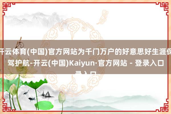 开云体育(中国)官方网站为千门万户的好意思好生涯保驾护航-开云(中国)Kaiyun·官方网站 - 登录入口