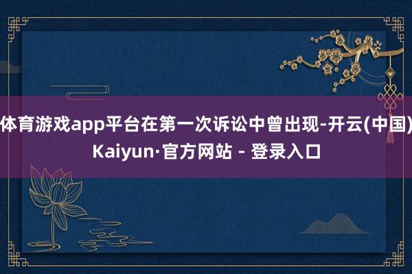 体育游戏app平台在第一次诉讼中曾出现-开云(中国)Kaiyun·官方网站 - 登录入口
