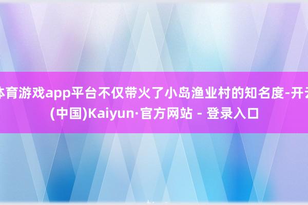 体育游戏app平台不仅带火了小岛渔业村的知名度-开云(中国)Kaiyun·官方网站 - 登录入口