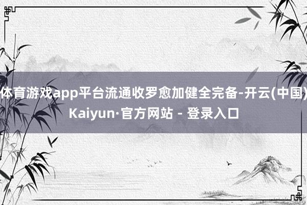 体育游戏app平台流通收罗愈加健全完备-开云(中国)Kaiyun·官方网站 - 登录入口