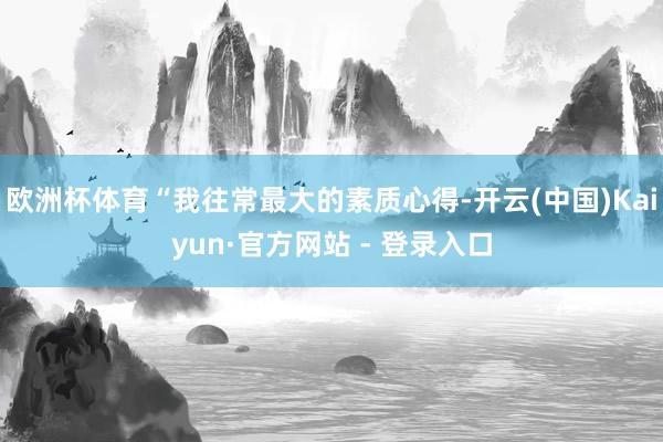 欧洲杯体育“我往常最大的素质心得-开云(中国)Kaiyun·官方网站 - 登录入口