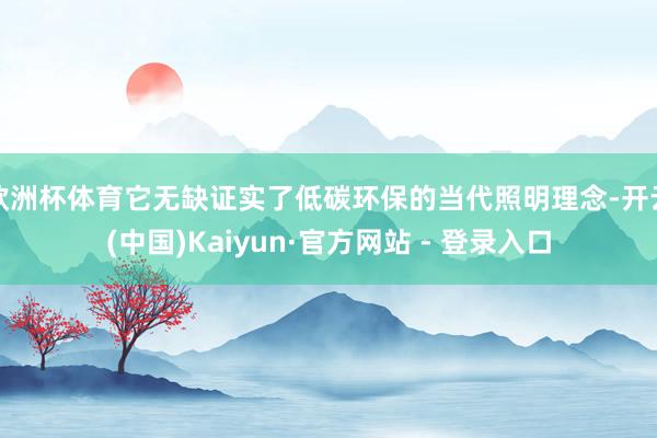 欧洲杯体育它无缺证实了低碳环保的当代照明理念-开云(中国)Kaiyun·官方网站 - 登录入口