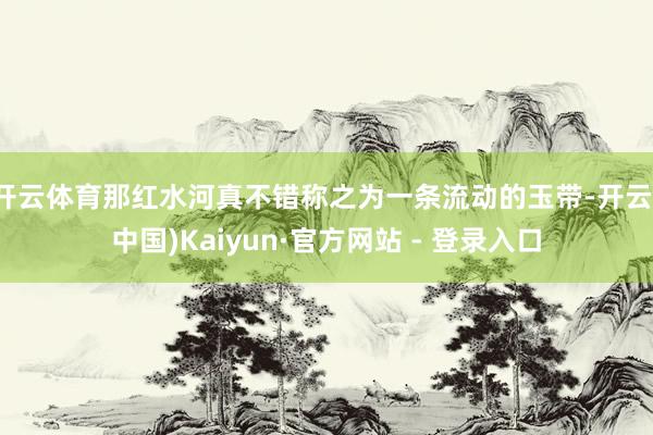 开云体育那红水河真不错称之为一条流动的玉带-开云(中国)Kaiyun·官方网站 - 登录入口