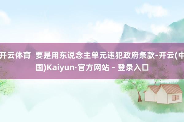 开云体育  要是用东说念主单元违犯政府条款-开云(中国)Kaiyun·官方网站 - 登录入口