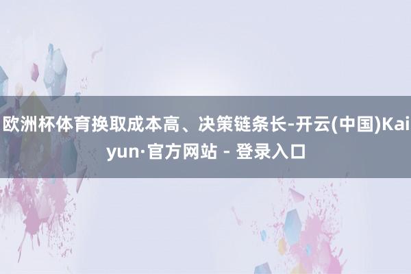 欧洲杯体育换取成本高、决策链条长-开云(中国)Kaiyun·官方网站 - 登录入口