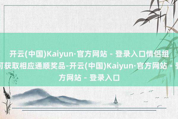 开云(中国)Kaiyun·官方网站 - 登录入口情侣组前三名可获取相应通顺奖品-开云(中国)Kaiyun·官方网站 - 登录入口