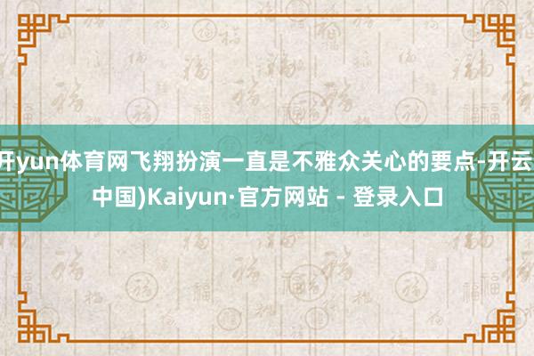 开yun体育网飞翔扮演一直是不雅众关心的要点-开云(中国)Kaiyun·官方网站 - 登录入口
