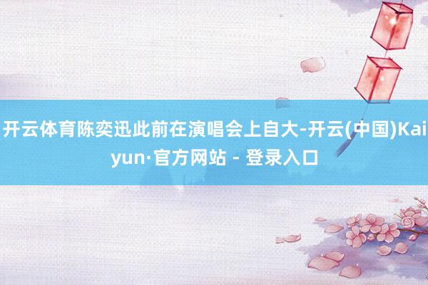 开云体育陈奕迅此前在演唱会上自大-开云(中国)Kaiyun·官方网站 - 登录入口