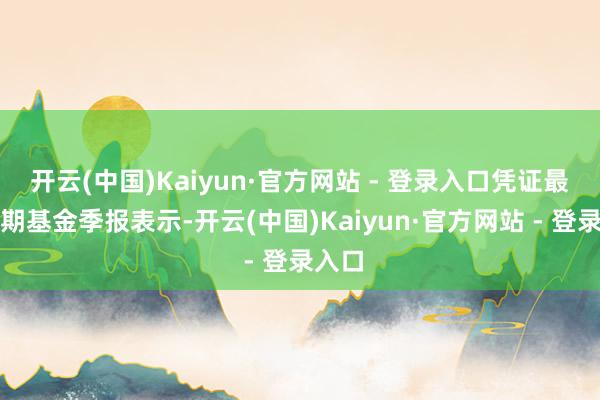 开云(中国)Kaiyun·官方网站 - 登录入口凭证最新一期基金季报表示-开云(中国)Kaiyun·官方网站 - 登录入口