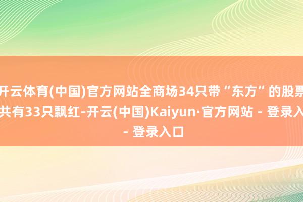 开云体育(中国)官方网站全商场34只带“东方”的股票中共有33只飘红-开云(中国)Kaiyun·官方网站 - 登录入口