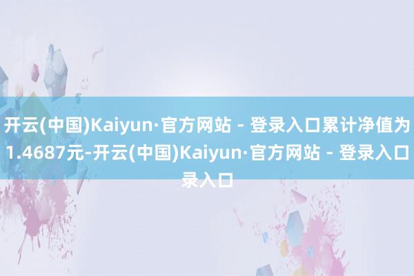 开云(中国)Kaiyun·官方网站 - 登录入口累计净值为1.4687元-开云(中国)Kaiyun·官方网站 - 登录入口